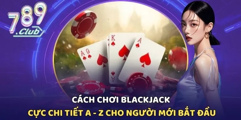 Cách Chơi Blackjack Cực Chi Tiết A - Z Cho Người Mới Bắt Đầu