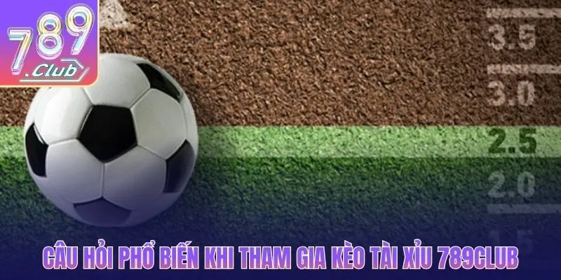 Câu hỏi phổ biến khi tham gia kèo tài xỉu 789CLUB