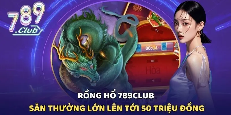 Rồng Hổ 789CLUB - Săn Thưởng Lớn Lên Tới 50 Triệu Đồng