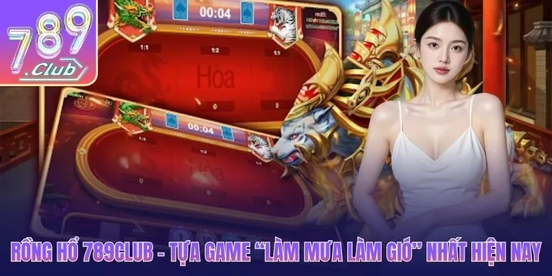 Rồng Hổ 789CLUB - Tựa game “làm mưa làm gió” nhất hiện nay