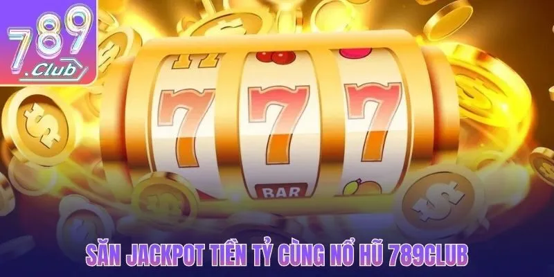 Săn Jackpot tiền tỷ cùng nổ hũ 789CLUB